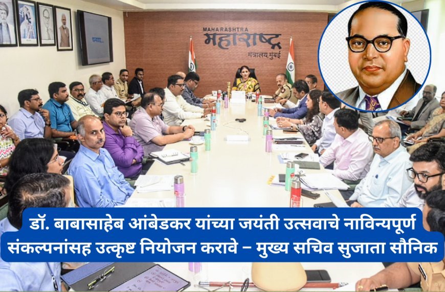 डॉ. बाबासाहेब आंबेडकर यांच्या जयंती उत्सवाचे नाविन्यपूर्ण संकल्पनांसह उत्कृष्ट नियोजन करावे – मुख्य सचिव सुजाता सौनिक