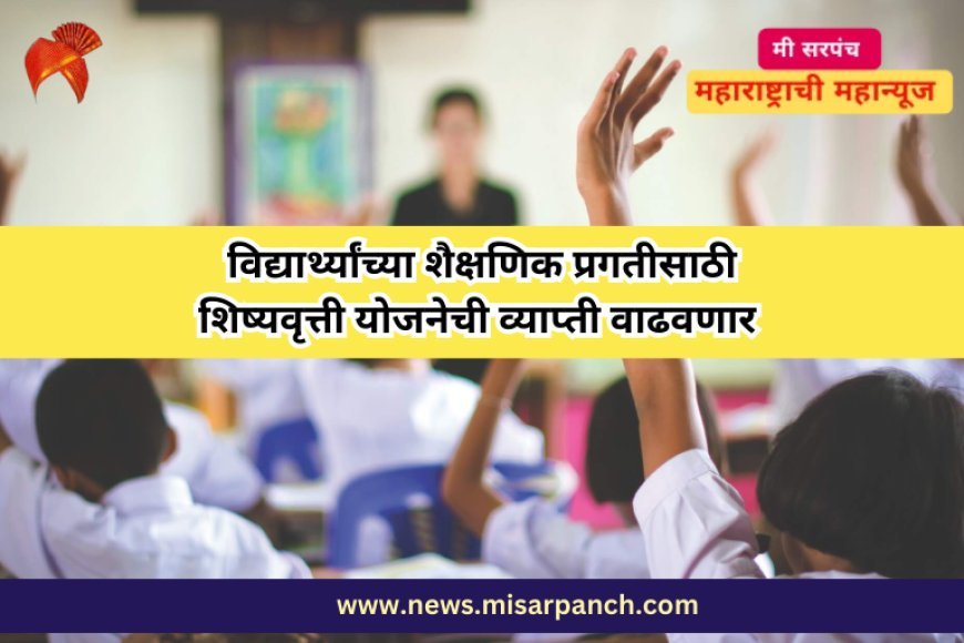 विद्यार्थ्यांच्या शैक्षणिक प्रगतीसाठी शिष्यवृत्ती योजनेची व्याप्ती वाढवणार